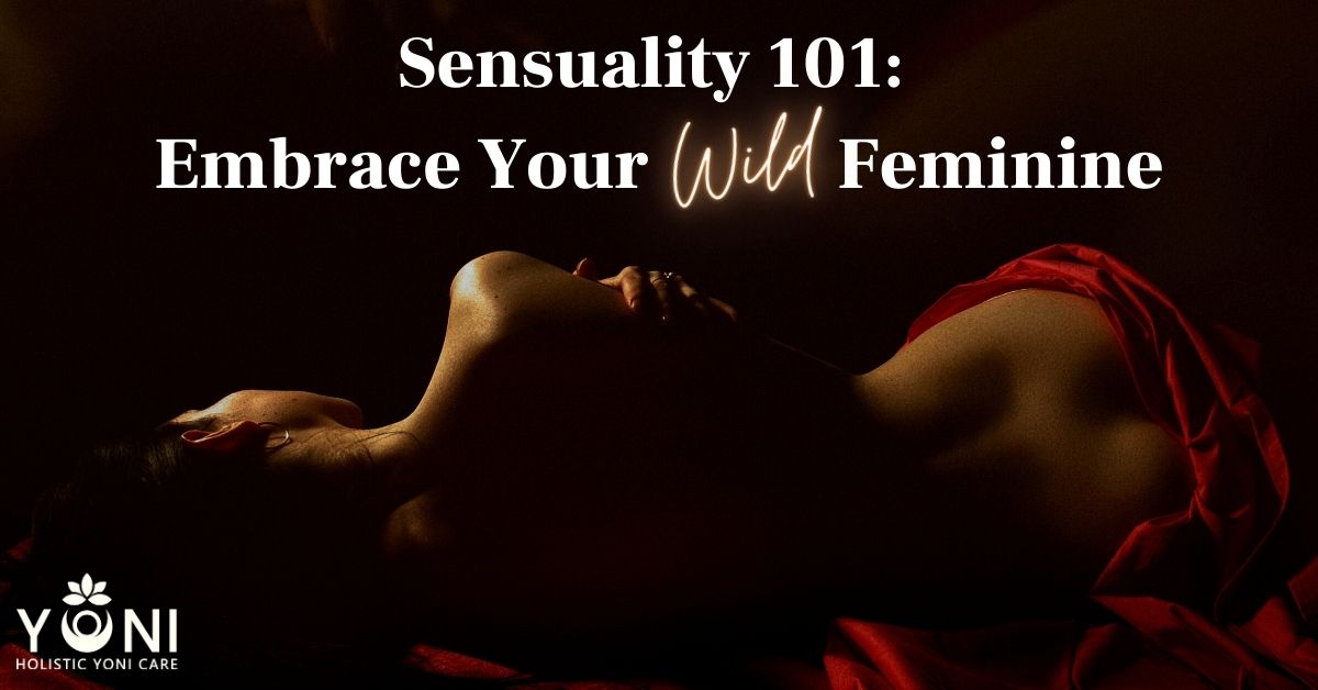 Sensuality: Embrace Your Wild Feminine | Holistic Yoni Care